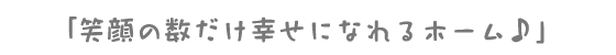 「笑顔の数だけ幸せになれるホーム♪」